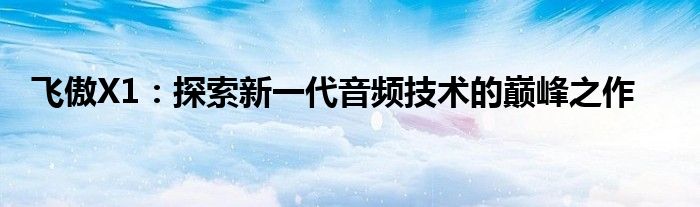 飞傲X1：探索新一代音频技术的巅峰之作