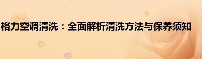 格力空调清洗：全面解析清洗方法与保养须知
