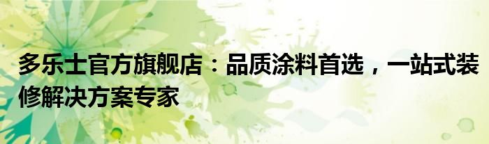 多乐士官方旗舰店：品质涂料首选，一站式装修解决方案专家