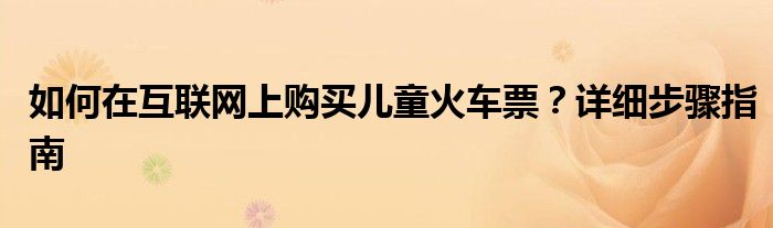 如何在互联网上购买儿童火车票？详细步骤指南