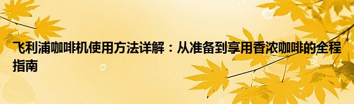 飞利浦咖啡机使用方法详解：从准备到享用香浓咖啡的全程指南