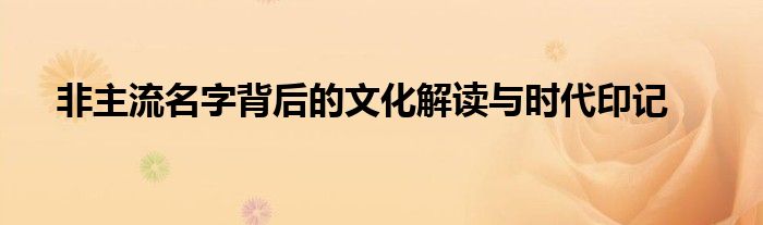非主流名字背后的文化解读与时代印记
