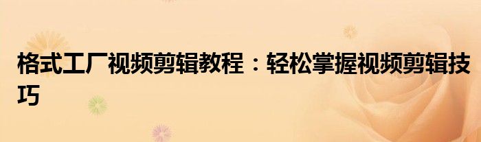 格式工厂视频剪辑教程：轻松掌握视频剪辑技巧