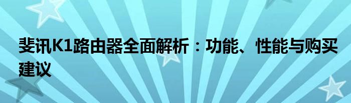 斐讯K1路由器全面解析：功能、性能与购买建议