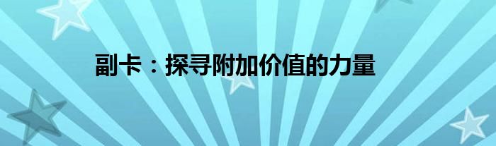 副卡：探寻附加价值的力量