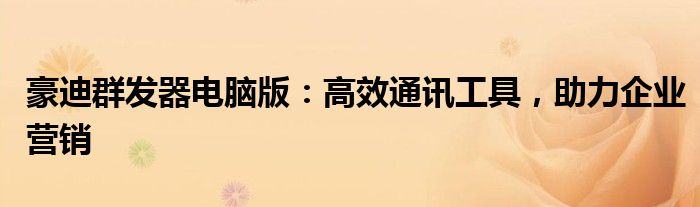 豪迪群发器电脑版：高效通讯工具，助力企业营销