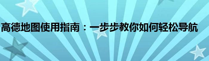 高德地图使用指南：一步步教你如何轻松导航