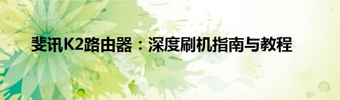 斐讯K2路由器：深度刷机指南与教程