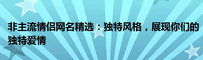 非主流情侣网名精选：独特风格，展现你们的独特爱情