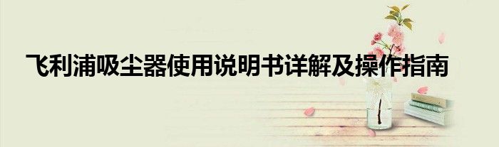 飞利浦吸尘器使用说明书详解及操作指南
