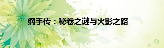 纲手传：秘卷之谜与火影之路
