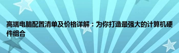 高端电脑配置清单及价格详解：为你打造最强大的计算机硬件组合