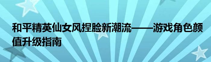 和平精英仙女风捏脸新潮流——游戏角色颜值升级指南