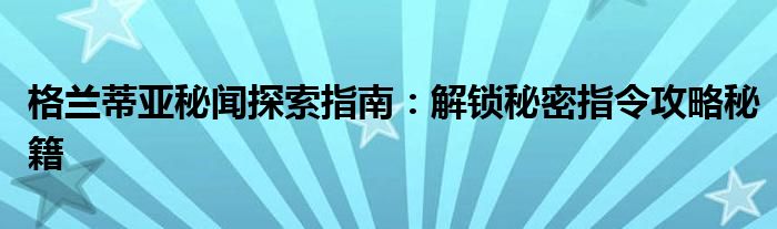 格兰蒂亚秘闻探索指南：解锁秘密指令攻略秘籍