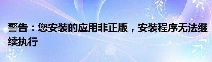 警告：您安装的应用非正版，安装程序无法继续执行