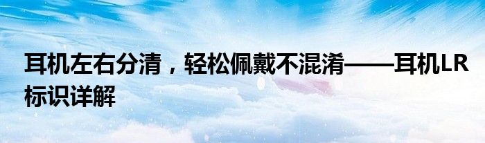 耳机左右分清，轻松佩戴不混淆——耳机LR标识详解