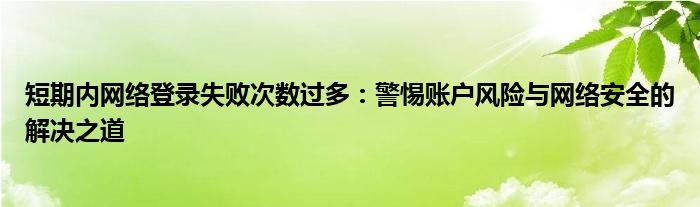 短期内网络登录失败次数过多：警惕账户风险与网络安全的解决之道