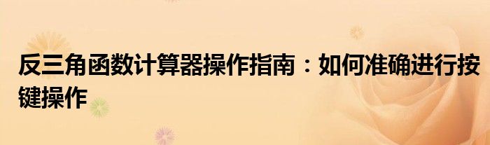 反三角函数计算器操作指南：如何准确进行按键操作