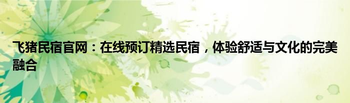 飞猪民宿官网：在线预订精选民宿，体验舒适与文化的完美融合