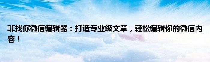 非找你微信编辑器：打造专业级文章，轻松编辑你的微信内容！