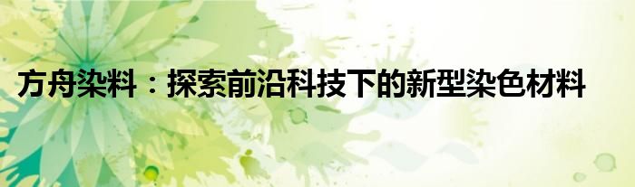 方舟染料：探索前沿科技下的新型染色材料