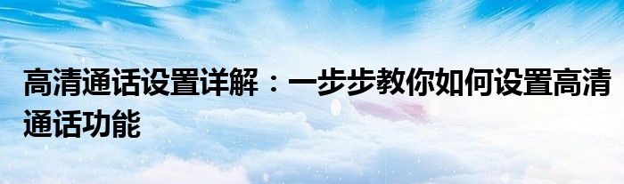 高清通话设置详解：一步步教你如何设置高清通话功能