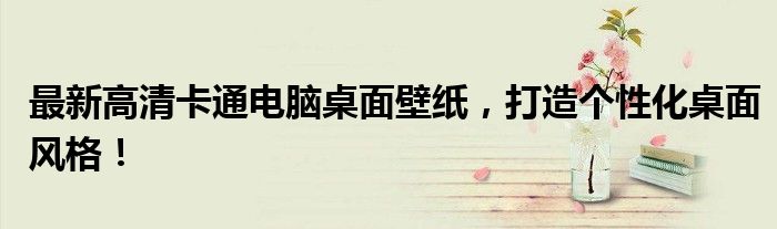 最新高清卡通电脑桌面壁纸，打造个性化桌面风格！
