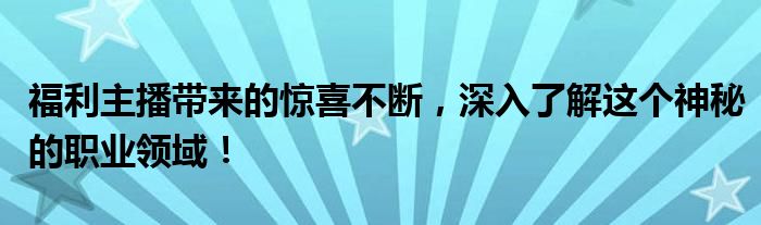 福利主播带来的惊喜不断，深入了解这个神秘的职业领域！