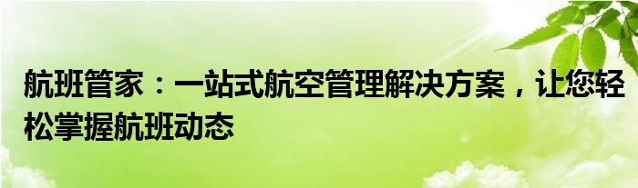 航班管家：一站式航空管理解决方案，让您轻松掌握航班动态