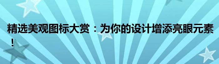 精选美观图标大赏：为你的设计增添亮眼元素！