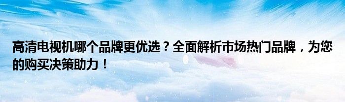 高清电视机哪个品牌更优选？全面解析市场热门品牌，为您的购买决策助力！