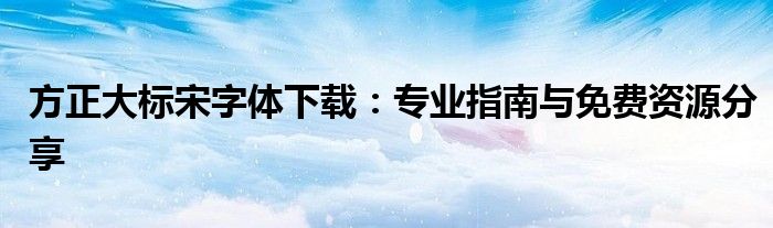 方正大标宋字体下载：专业指南与免费资源分享