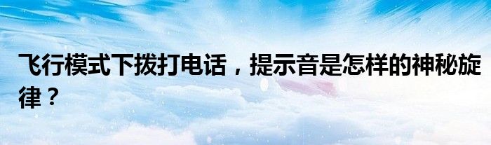 飞行模式下拨打电话，提示音是怎样的神秘旋律？