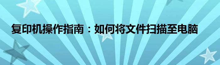 复印机操作指南：如何将文件扫描至电脑