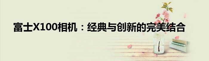 富士X100相机：经典与创新的完美结合