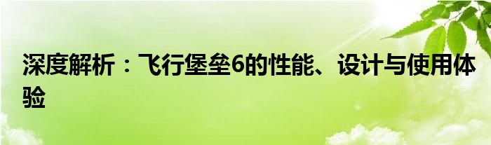 深度解析：飞行堡垒6的性能、设计与使用体验