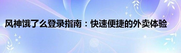 风神饿了么登录指南：快速便捷的外卖体验