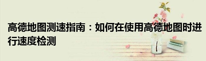 高德地图测速指南：如何在使用高德地图时进行速度检测