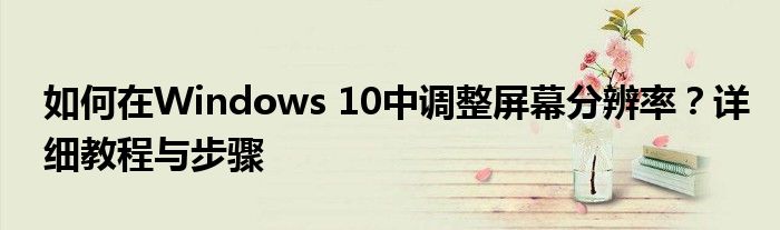 如何在Windows 10中调整屏幕分辨率？详细教程与步骤