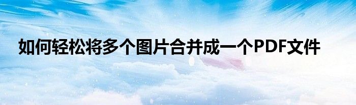 如何轻松将多个图片合并成一个PDF文件