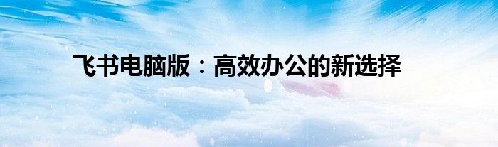 飞书电脑版：高效办公的新选择
