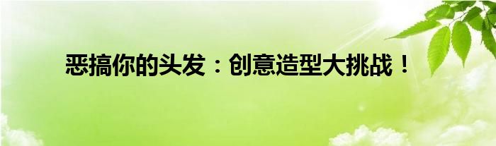 恶搞你的头发：创意造型大挑战！