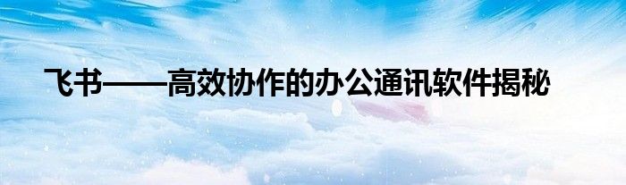 飞书——高效协作的办公通讯软件揭秘