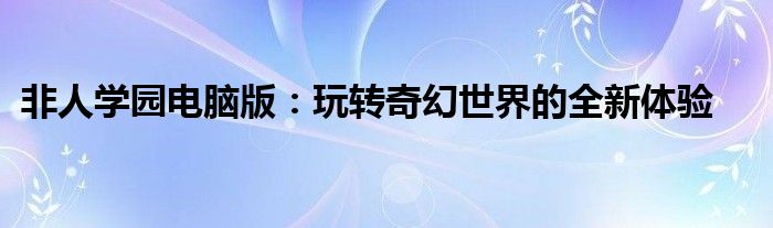 非人学园电脑版：玩转奇幻世界的全新体验