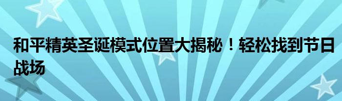 和平精英圣诞模式位置大揭秘！轻松找到节日战场