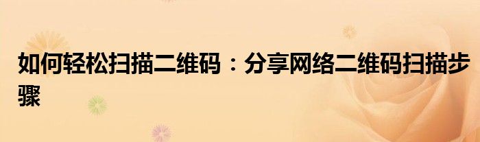 如何轻松扫描二维码：分享网络二维码扫描步骤