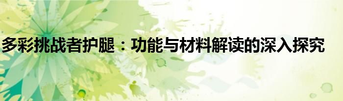 多彩挑战者护腿：功能与材料解读的深入探究
