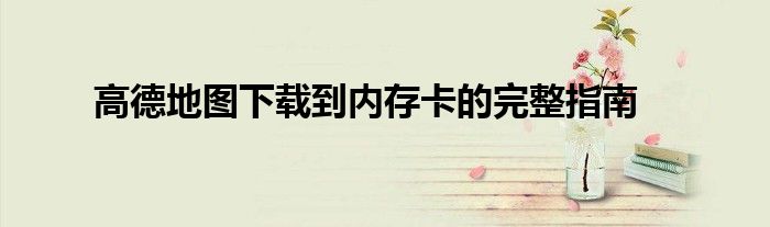 高德地图下载到内存卡的完整指南