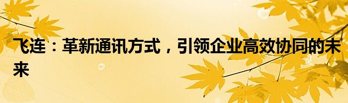 飞连：革新通讯方式，引领企业高效协同的未来