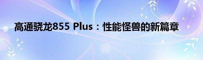 高通骁龙855 Plus：性能怪兽的新篇章